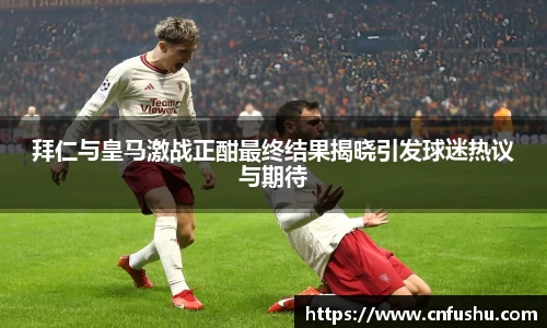 拜仁与皇马激战正酣最终结果揭晓引发球迷热议与期待